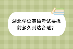 湖北學位英語考試要提前多久到達合適？