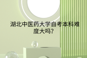 湖北中醫(yī)藥大學(xué)自考本科難度大嗎？