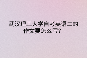 武漢理工大學(xué)自考英語二的作文要怎么寫？