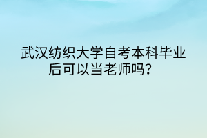 武漢紡織大學(xué)自考本科畢業(yè)后可以當(dāng)老師嗎？
