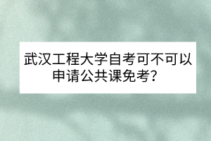 武漢工程大學自考可不可以申請公共課免考？
