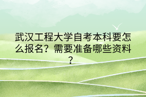 武漢工程大學(xué)自考本科要怎么報(bào)名？需要準(zhǔn)備哪些資料？