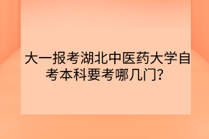 大一報考湖北中醫(yī)藥大學(xué)自考本科要考哪幾門？