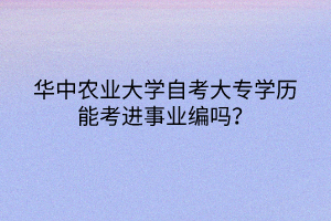 華中農(nóng)業(yè)大學(xué)自考大專學(xué)歷能考進(jìn)事業(yè)編嗎？