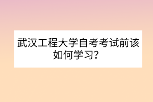 武漢工程大學(xué)自考考試前該如何學(xué)習(xí)？