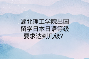 湖北理工學院出國留學日本日語等級要求達到幾級？