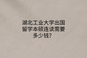 湖北工業(yè)大學(xué)出國(guó)留學(xué)本碩連讀需要多少錢？