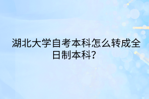 湖北大學(xué)自考本科怎么轉(zhuǎn)成全日制本科？