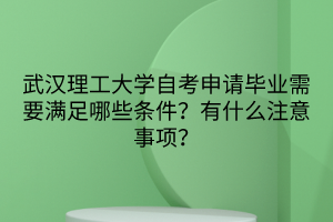 武漢理工大學(xué)自考申請畢業(yè)需要滿足哪些條件？有什么注意事項？