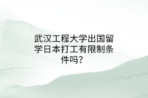 武漢工程大學(xué)出國(guó)留學(xué)日本打工有限制條件嗎？