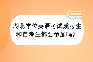 湖北學位英語考試成考生和自考生都要參加嗎？