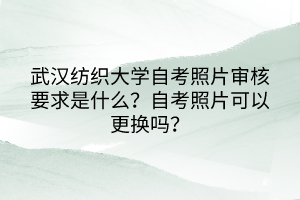 武漢紡織大學(xué)自考照片審核要求是什么？自考照片可以更換嗎？