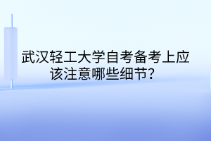 武漢輕工大學自考備考上應該注意哪些細節(jié)？