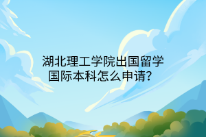 湖北理工學(xué)院出國留學(xué)國際本科怎么申請(qǐng)？