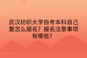 武漢紡織大學自考本科自己要怎么報名？報名注意事項有哪些？