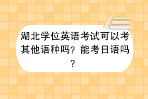 湖北學(xué)位英語考試可以考其他語種嗎？能考日語嗎？