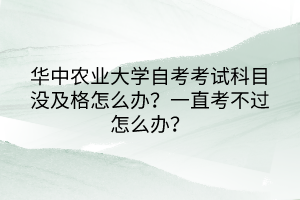 華中農業(yè)大學自考考試科目沒及格怎么辦？一直考不過怎么辦？