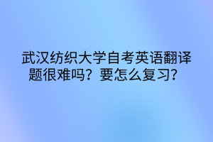 武漢紡織大學(xué)自考英語(yǔ)翻譯題很難嗎？要怎么復(fù)習(xí)？