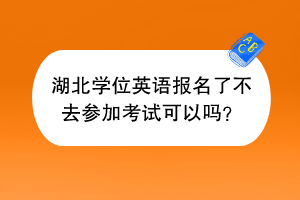 湖北學(xué)位英語報名了不去參加考試可以嗎？