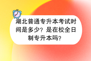 湖北普通專升本考試時間是多少？是在校全日制專升本嗎？