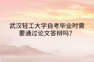 武漢輕工大學自考畢業(yè)時需要通過論文答辯嗎？