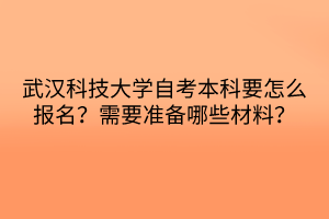 武漢科技大學(xué)自考本科要怎么報(bào)名？需要準(zhǔn)備哪些材料？