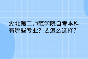 湖北第二師范學(xué)院自考本科有哪些專業(yè)？要怎么選擇？