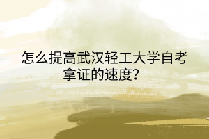 怎么提高武漢輕工大學(xué)自考拿證的速度？