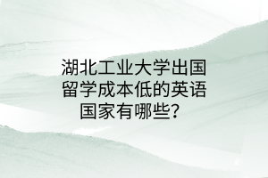 湖北工業(yè)大學出國留學成本低的英語國家有哪些？