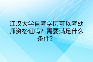 江漢大學(xué)自考學(xué)歷可以考幼師資格證嗎？需要滿足什么條件？