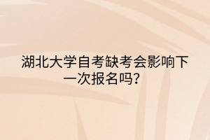 湖北大學(xué)自考缺考會(huì)影響下一次報(bào)名嗎？