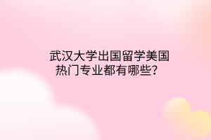 武漢大學(xué)出國留學(xué)美國熱門專業(yè)都有哪些？