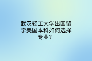 武漢輕工大學出國留學美國本科如何選擇專業(yè)？