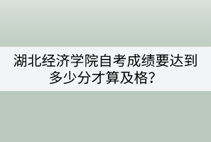 湖北經(jīng)濟(jì)學(xué)院自考成績(jī)要達(dá)到多少分才算及格？