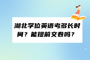 湖北學位英語考多長時間？能提前交卷嗎？