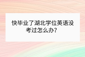 快畢業(yè)了湖北學(xué)位英語沒考過怎么辦？