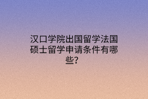 漢口學(xué)院出國(guó)留學(xué)法國(guó)碩士留學(xué)申請(qǐng)條件有哪些？