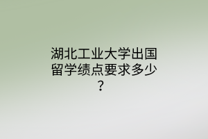 湖北工業(yè)大學(xué)出國留學(xué)績點要求多少？