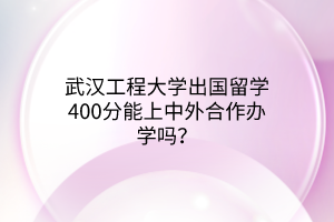 武漢工程大學(xué)出國留學(xué)400分能上中外合作辦學(xué)嗎？