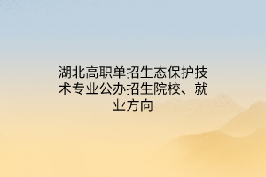 湖北高職單招生態(tài)保護(hù)技術(shù)專業(yè)公辦招生院校、就業(yè)方向