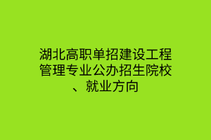 湖北高職單招建設(shè)工程管理專業(yè)公辦招生院校、就業(yè)方向