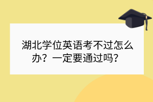 湖北學位英語考不過怎么辦？一定要通過嗎？