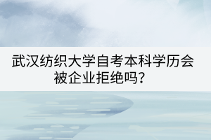 武漢紡織大學自考本科學歷會被企業(yè)拒絕嗎？