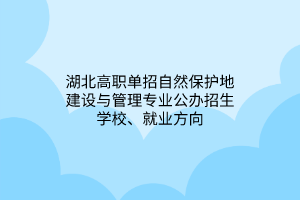 湖北高職單招自然保護(hù)地建設(shè)與管理專業(yè)公辦招生學(xué)校、就業(yè)方向