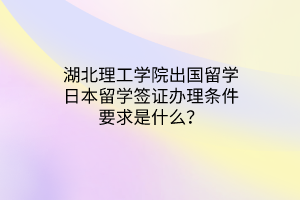 湖北理工學(xué)院出國留學(xué)日本留學(xué)簽證辦理?xiàng)l件要求是什么？