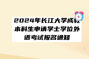 2024年長江大學(xué)成教本科生申請學(xué)士學(xué)位外語考試報(bào)名通知