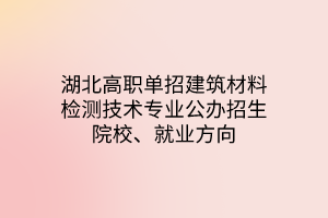 湖北高職單招建筑材料檢測(cè)技術(shù)專業(yè)公辦招生院校、就業(yè)方向