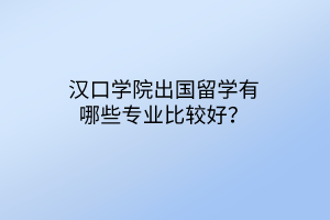 漢口學(xué)院出國留學(xué)有哪些專業(yè)比較好？