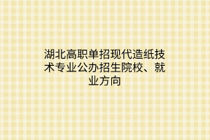 湖北高職單招現(xiàn)代造紙技術(shù)專業(yè)公辦招生院校、就業(yè)方向