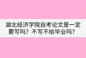 湖北經(jīng)濟學院自考論文是一定要寫嗎？不寫不給畢業(yè)嗎？